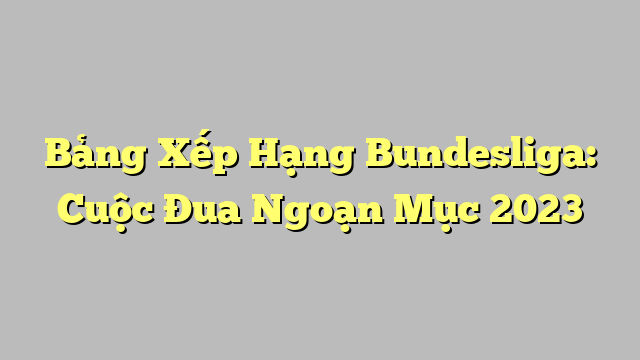 Bảng Xếp Hạng Bundesliga: Cuộc Đua Ngoạn Mục 2023