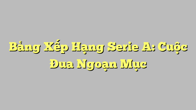 Bảng Xếp Hạng Serie A: Cuộc Đua Ngoạn Mục