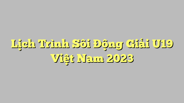 Lịch Trình Sôi Động Giải U19 Việt Nam 2023