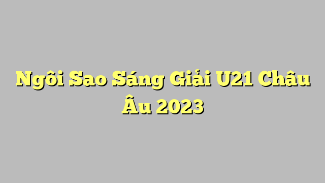 Ngôi Sao Sáng Giải U21 Châu Âu 2023